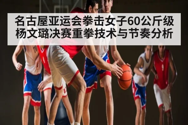 名古屋亚运会拳击女子60公斤级杨文璐决赛重拳技术与节奏分析