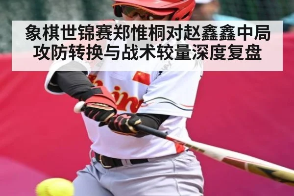 象棋世锦赛郑惟桐对赵鑫鑫中局攻防转换与战术较量深度复盘
