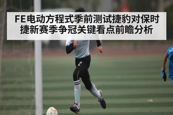 FE电动方程式季前测试捷豹对保时捷新赛季争冠关键看点前瞻分析